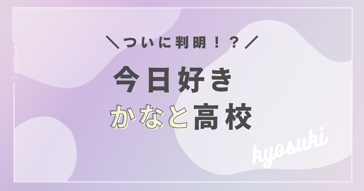 今日好き、かなとの高校は？
